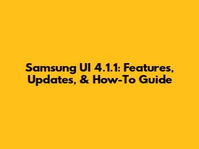 Samsung UI 4.1.1: Features, Updates, & How-To Guide