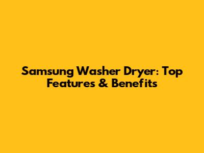 Samsung Washer Dryer: Top Features & Benefits