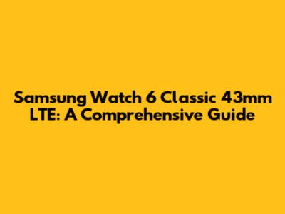 Samsung Watch 6 Classic 43mm LTE: A Comprehensive Guide