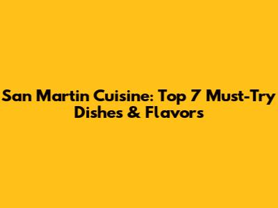 San Martin Cuisine: Top 7 Must-Try Dishes & Flavors