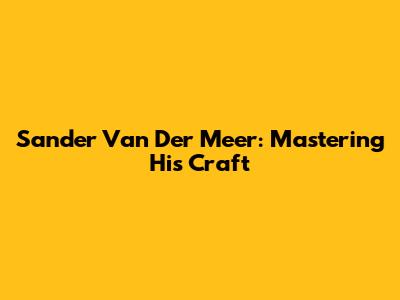 Sander Van Der Meer: Mastering His Craft