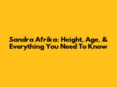 Sandra Afrika: Height, Age, & Everything You Need To Know