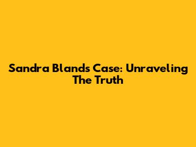 Sandra Bland's Case: Unraveling The Truth