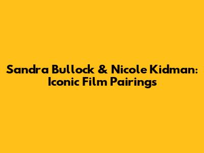 Sandra Bullock & Nicole Kidman: Iconic Film Pairings