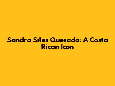 Sandra Siles Quesada: A Costa Rican Icon