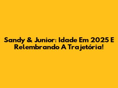 Sandy & Junior: Idade Em 2025 E Relembrando A Trajetória!