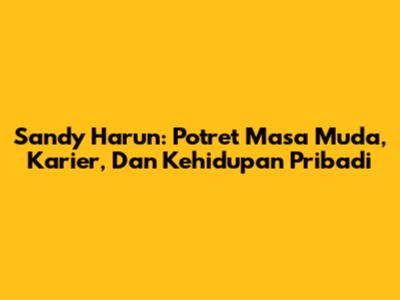 Sandy Harun: Potret Masa Muda, Karier, Dan Kehidupan Pribadi
