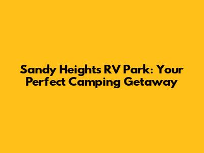 Sandy Heights RV Park: Your Perfect Camping Getaway
