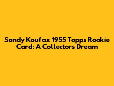 Sandy Koufax 1955 Topps Rookie Card: A Collector's Dream