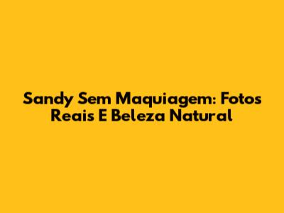 Sandy Sem Maquiagem: Fotos Reais E Beleza Natural