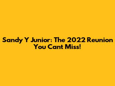 Sandy Y Junior: The 2022 Reunion You Can't Miss!