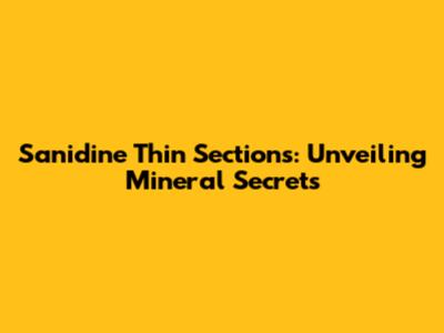 Sanidine Thin Sections: Unveiling Mineral Secrets