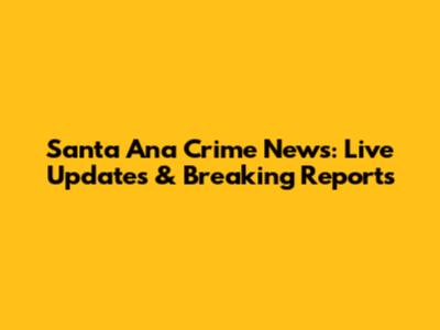 Santa Ana Crime News: Live Updates & Breaking Reports