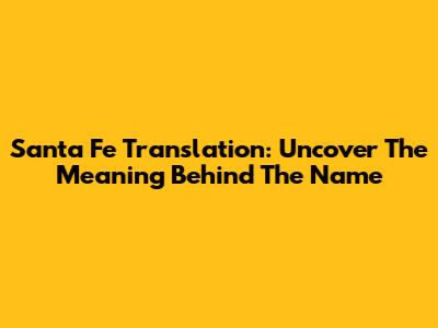 Santa Fe Translation: Uncover The Meaning Behind The Name