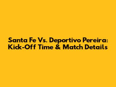 Santa Fe Vs. Deportivo Pereira: Kick-Off Time & Match Details