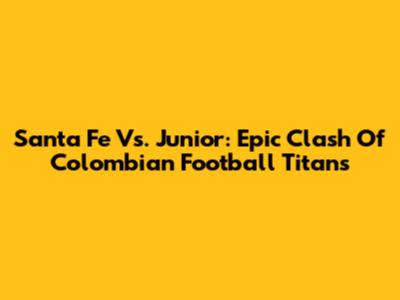 Santa Fe Vs. Junior: Epic Clash Of Colombian Football Titans