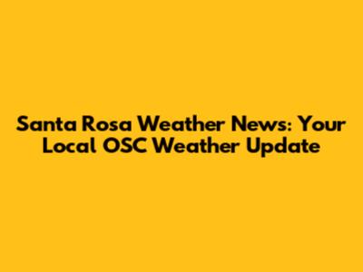 Santa Rosa Weather News: Your Local OSC Weather Update