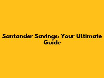 Santander Savings: Your Ultimate Guide