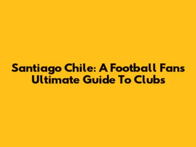 Santiago Chile: A Football Fan's Ultimate Guide To Clubs
