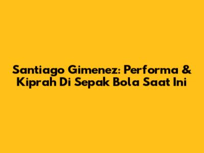Santiago Gimenez: Performa & Kiprah Di Sepak Bola Saat Ini
