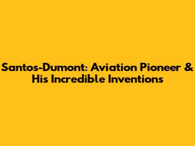 Santos-Dumont: Aviation Pioneer & His Incredible Inventions