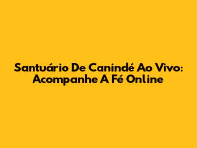 Santuário De Canindé Ao Vivo: Acompanhe A Fé Online