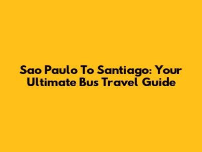 Sao Paulo To Santiago: Your Ultimate Bus Travel Guide