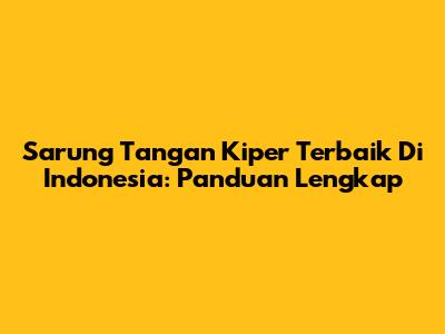 Sarung Tangan Kiper Terbaik Di Indonesia: Panduan Lengkap