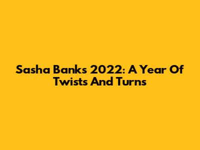 Sasha Banks' 2022: A Year Of Twists And Turns