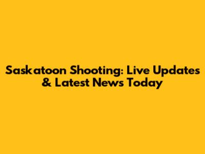 Saskatoon Shooting: Live Updates & Latest News Today