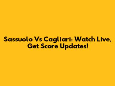 Sassuolo Vs Cagliari: Watch Live, Get Score Updates!