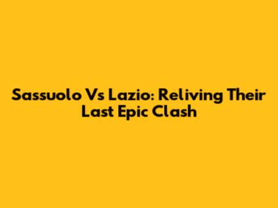 Sassuolo Vs Lazio: Reliving Their Last Epic Clash