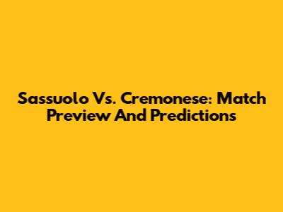Sassuolo Vs. Cremonese: Match Preview And Predictions