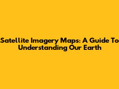Satellite Imagery Maps: A Guide To Understanding Our Earth