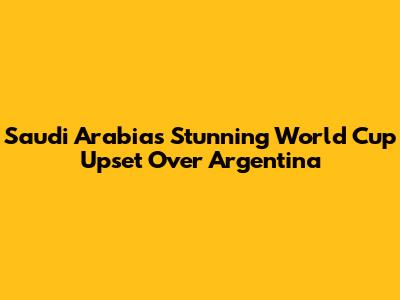 Saudi Arabia's Stunning World Cup Upset Over Argentina