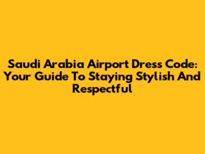 Saudi Arabia Airport Dress Code: Your Guide To Staying Stylish And Respectful