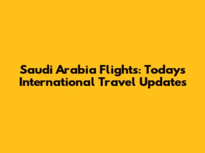 Saudi Arabia Flights: Today's International Travel Updates