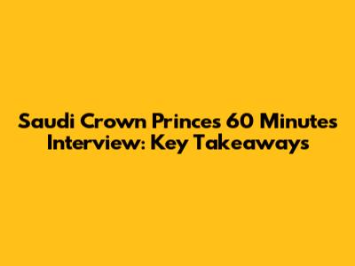 Saudi Crown Prince's 60 Minutes Interview: Key Takeaways