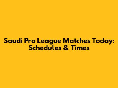 Saudi Pro League Matches Today: Schedules & Times