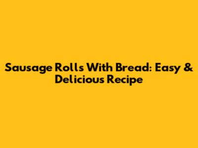 Sausage Rolls With Bread: Easy & Delicious Recipe