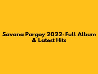 Savana Pargoy 2022: Full Album & Latest Hits