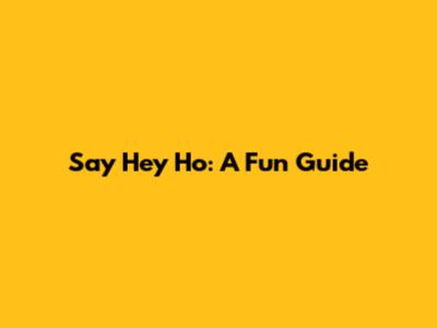 Say Hey Ho: A Fun Guide