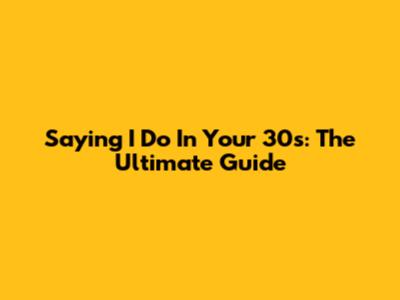 Saying 'I Do' In Your 30s: The Ultimate Guide