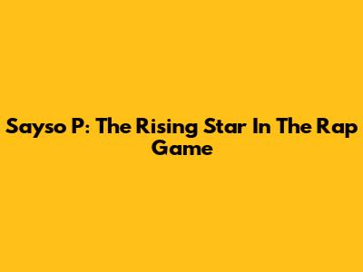 Sayso P: The Rising Star In The Rap Game