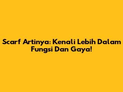 Scarf Artinya: Kenali Lebih Dalam Fungsi Dan Gaya!