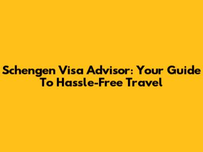 Schengen Visa Advisor: Your Guide To Hassle-Free Travel
