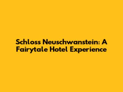 Schloss Neuschwanstein: A Fairytale Hotel Experience