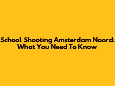 School Shooting Amsterdam Noord: What You Need To Know