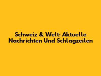 Schweiz & Welt: Aktuelle Nachrichten Und Schlagzeilen