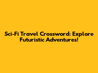 Sci-Fi Travel Crossword: Explore Futuristic Adventures!